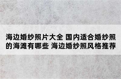 海边婚纱照片大全 国内适合婚纱照的海滩有哪些 海边婚纱照风格推荐